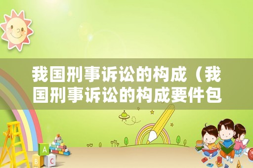 我國刑事訴訟的構成（我國刑事訴訟的構成要件包括）