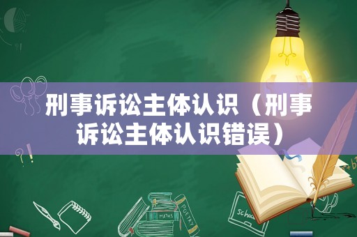 刑事訴訟主體認(rèn)識(shí)（刑事訴訟主體認(rèn)識(shí)錯(cuò)誤）