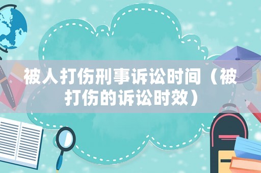 被人打傷刑事訴訟時間（被打傷的訴訟時效）