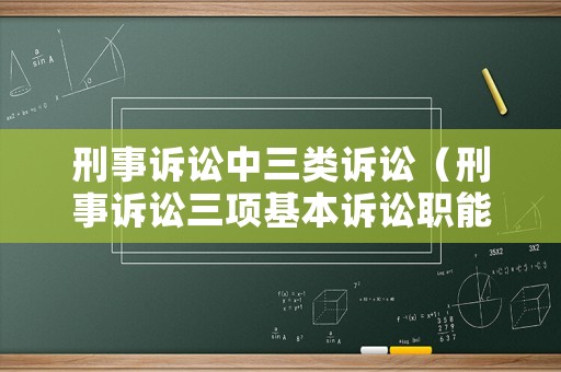 刑事訴訟中三類訴訟（刑事訴訟三項(xiàng)基本訴訟職能）