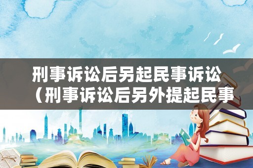 刑事訴訟后另起民事訴訟（刑事訴訟后另外提起民事訴訟的法律規定）