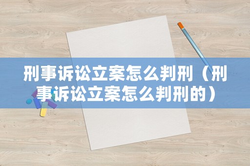 刑事訴訟立案怎么判刑（刑事訴訟立案怎么判刑的）