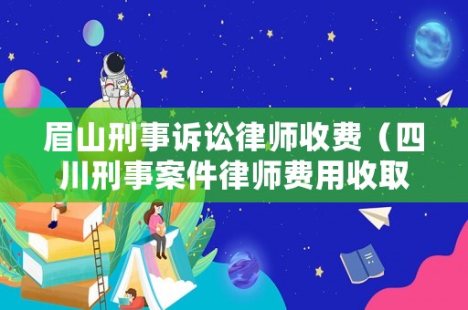 眉山刑事訴訟律師收費（四川刑事案件律師費用收取標準）