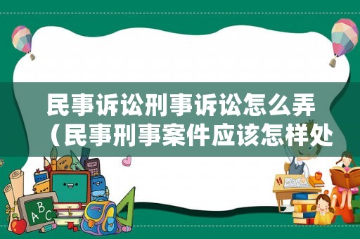 民事訴訟刑事訴訟怎么弄（民事刑事案件應該怎樣處理）