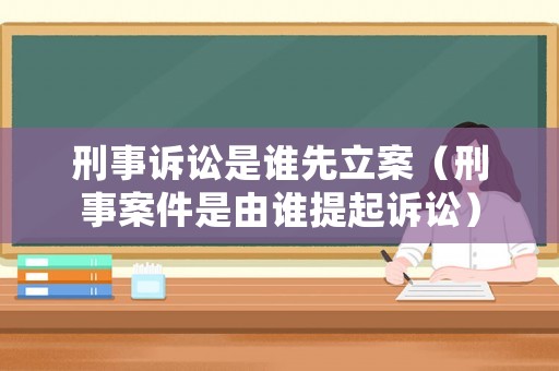刑事訴訟是誰先立案（刑事案件是由誰提起訴訟）