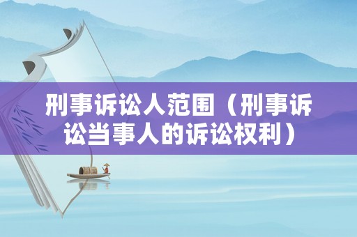 刑事訴訟人范圍（刑事訴訟當事人的訴訟權利）