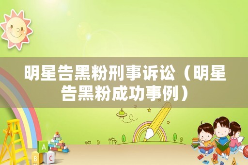 明星告黑粉刑事訴訟（明星告黑粉成功事例）
