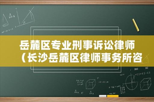 岳麓區專業刑事訴訟律師（長沙岳麓區律師事務所咨詢電話）