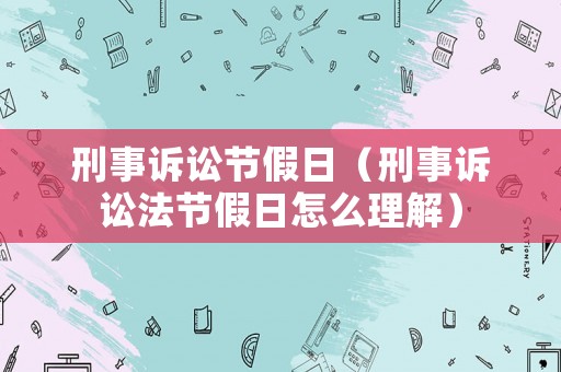 刑事訴訟節假日（刑事訴訟法節假日怎么理解）