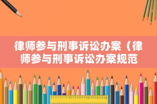 律師參與刑事訴訟辦案（律師參與刑事訴訟辦案規范）