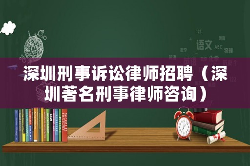 深圳刑事訴訟律師招聘（深圳著名刑事律師咨詢）