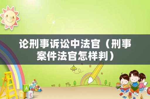 論刑事訴訟中法官（刑事案件法官怎樣判）