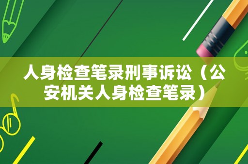 人身檢查筆錄刑事訴訟（公安機(jī)關(guān)人身檢查筆錄）