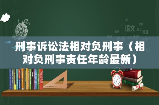刑事訴訟法相對(duì)負(fù)刑事（相對(duì)負(fù)刑事責(zé)任年齡最新）