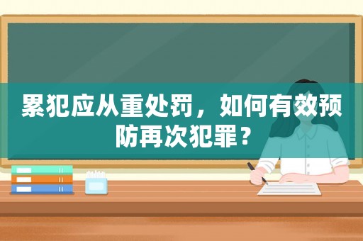 累犯應從重處罰，如何有效預防再次犯罪？