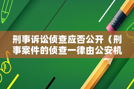刑事訴訟偵查應否公開（刑事案件的偵查一律由公安機關負責嗎）
