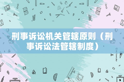 刑事訴訟機關管轄原則（刑事訴訟法管轄制度）