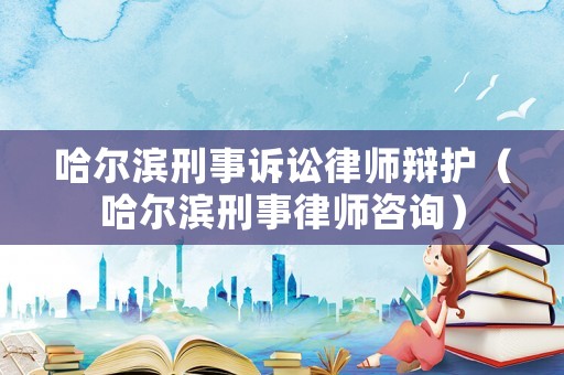 哈爾濱刑事訴訟律師辯護（哈爾濱刑事律師咨詢）