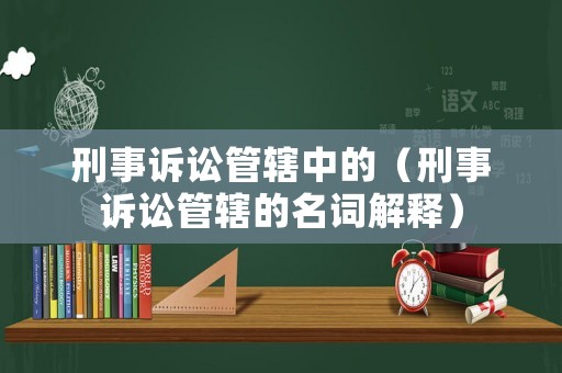 刑事訴訟管轄中的（刑事訴訟管轄的名詞解釋）