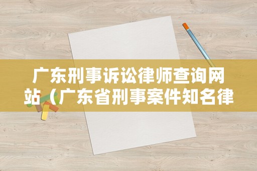 廣東刑事訴訟律師查詢網(wǎng)站（廣東省刑事案件知名律師）