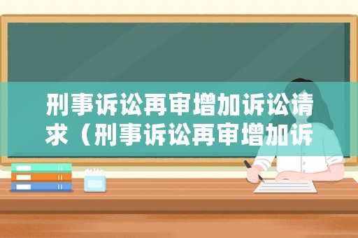 刑事訴訟再審增加訴訟請求（刑事訴訟再審增加訴訟請求怎么寫）
