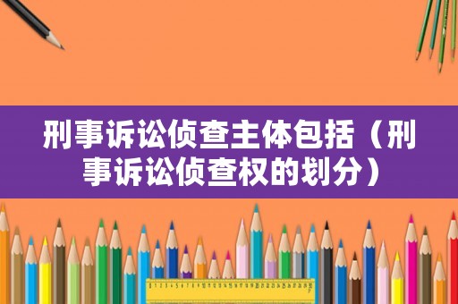 刑事訴訟偵查主體包括（刑事訴訟偵查權(quán)的劃分）