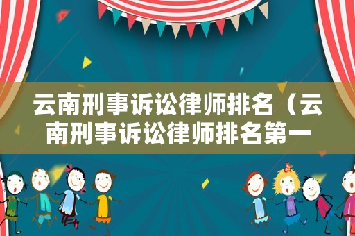 云南刑事訴訟律師排名（云南刑事訴訟律師排名第一）