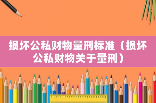 損壞公私財物量刑標(biāo)準(zhǔn)（損壞公私財物關(guān)于量刑）