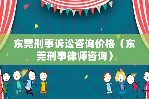 東莞刑事訴訟咨詢價格（東莞刑事律師咨詢）