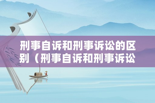 刑事自訴和刑事訴訟的區別（刑事自訴和刑事訴訟的區別和聯系）