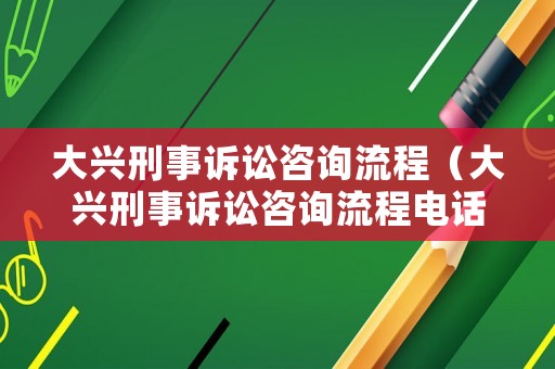 大興刑事訴訟咨詢流程（大興刑事訴訟咨詢流程電話）