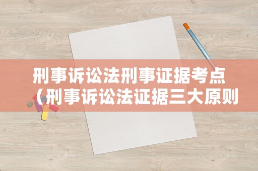 刑事訴訟法刑事證據(jù)考點（刑事訴訟法證據(jù)三大原則）
