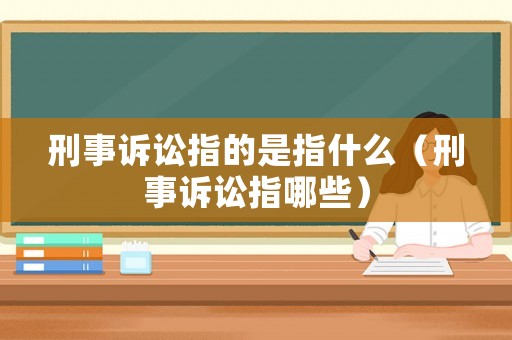 刑事訴訟指的是指什么（刑事訴訟指哪些）