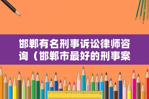 邯鄲有名刑事訴訟律師咨詢（邯鄲市最好的刑事案件律師）