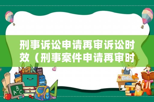 刑事訴訟申請再審訴訟時效（刑事案件申請再審時效）