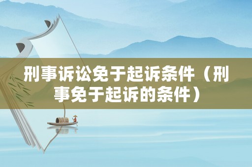 刑事訴訟免于起訴條件（刑事免于起訴的條件）