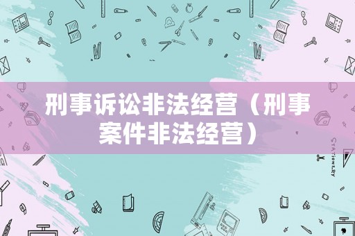 刑事訴訟非法經(jīng)營（刑事案件非法經(jīng)營）