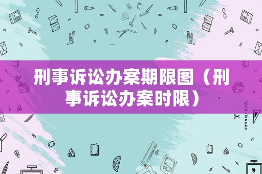 刑事訴訟辦案期限圖（刑事訴訟辦案時限）