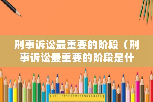 刑事訴訟最重要的階段（刑事訴訟最重要的階段是什么）