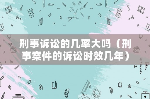 刑事訴訟的幾率大嗎（刑事案件的訴訟時效幾年）