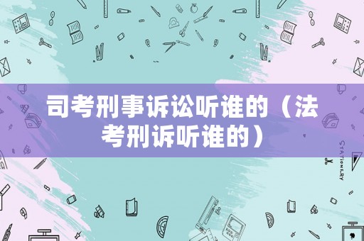 司考刑事訴訟聽誰的（法考刑訴聽誰的）