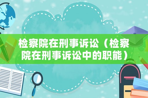檢察院在刑事訴訟（檢察院在刑事訴訟中的職能）