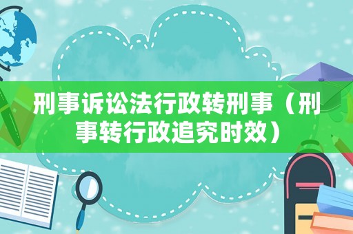 刑事訴訟法行政轉(zhuǎn)刑事（刑事轉(zhuǎn)行政追究時(shí)效）