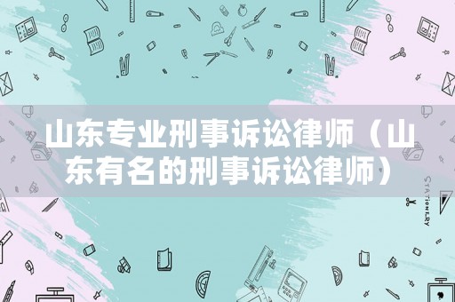 山東專業刑事訴訟律師（山東有名的刑事訴訟律師）