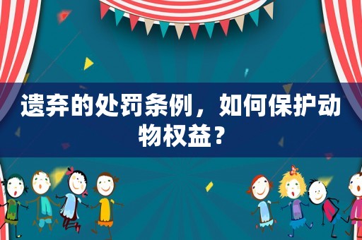 遺棄的處罰條例，如何保護動物權(quán)益？