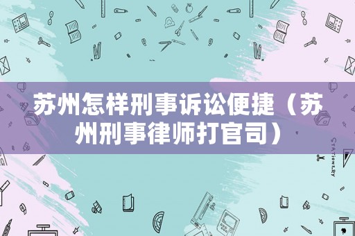 蘇州怎樣刑事訴訟便捷（蘇州刑事律師打官司）