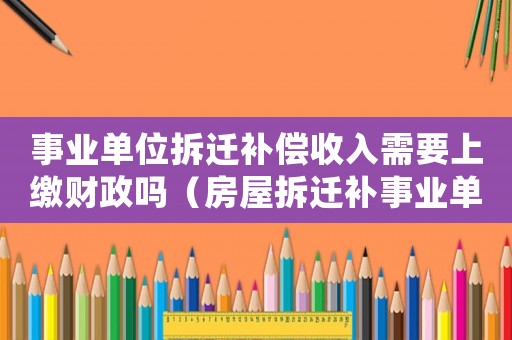 事業(yè)單位拆遷補(bǔ)償收入需要上繳財(cái)政嗎（房屋拆遷補(bǔ)事業(yè)單位人員）