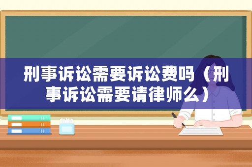 刑事訴訟需要訴訟費嗎（刑事訴訟需要請律師么）