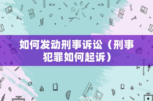 如何發(fā)動刑事訴訟（刑事犯罪如何起訴）