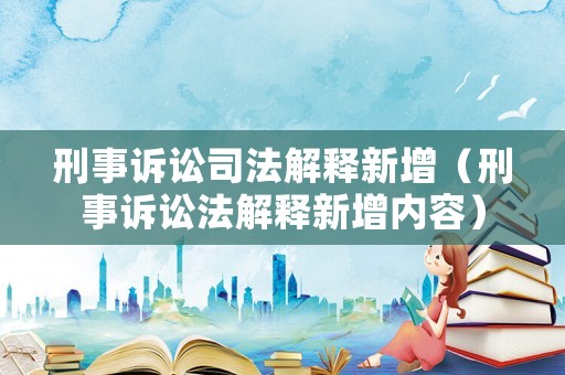 刑事訴訟司法解釋新增（刑事訴訟法解釋新增內(nèi)容）